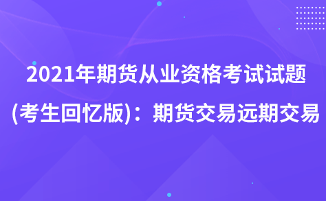 2021年期貨從業(yè)資格考試試題 (考生回憶版)：期貨交易遠(yuǎn)期交易