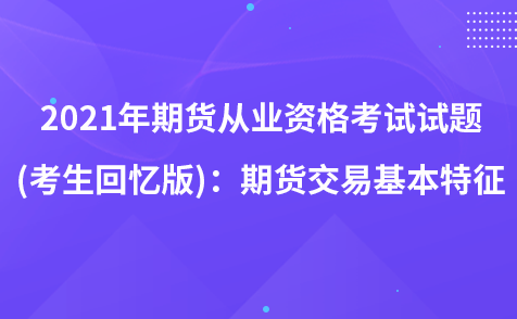 2021年期貨從業(yè)資格考試試題 (考生回憶版)：期貨交易基本特征