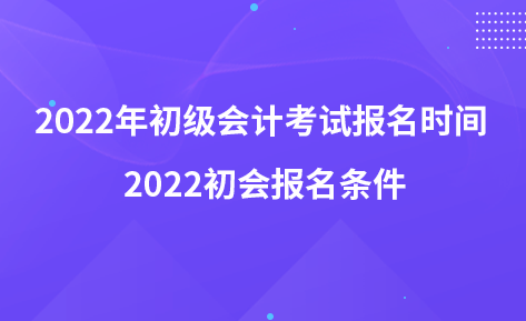 2022年初級(jí)會(huì)計(jì)考試報(bào)名時(shí)間 2022初會(huì)報(bào)名條件