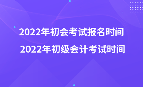 2022年初會(huì)考試報(bào)名時(shí)間 2022年初級(jí)會(huì)計(jì)考試時(shí)間