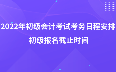 2022年初級(jí)會(huì)計(jì)考試考務(wù)日程安排 初級(jí)報(bào)名截止時(shí)間