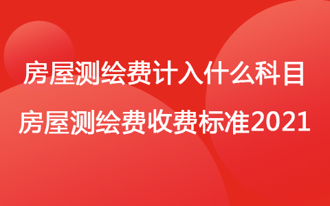 房屋測繪費計入什么科目 房屋測繪費收費標準2021