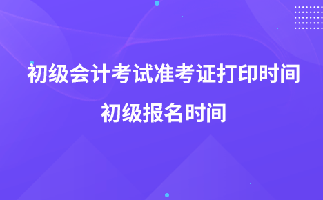 2022年初級會計考試準(zhǔn)考證打印時間 初級報名時間