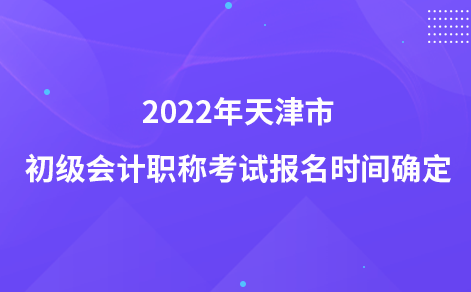 2022年天津市初級(jí)會(huì)計(jì)職稱考試報(bào)名時(shí)間確定