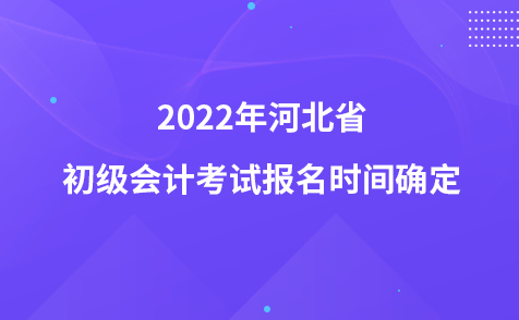 2022年河北省初級(jí)會(huì)計(jì)考試報(bào)名時(shí)間確定