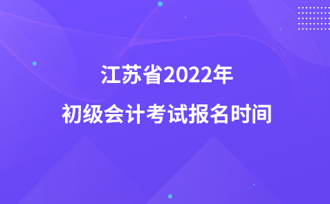 江蘇省2022年初級(jí)會(huì)計(jì)考試報(bào)名時(shí)間