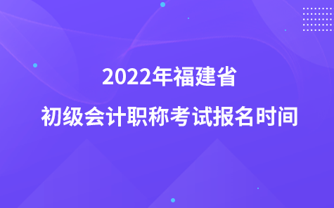 2022年福建省初級(jí)會(huì)計(jì)職稱考試報(bào)名時(shí)間