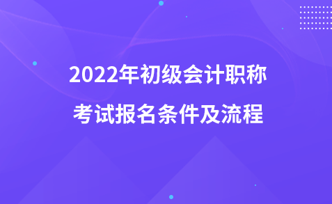 2022年初級(jí)會(huì)計(jì)職稱考試報(bào)名條件及流程