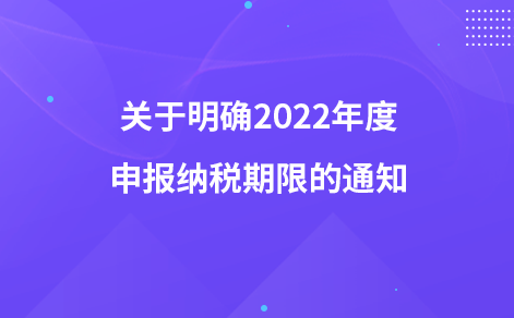 關(guān)于明確2022年度申報納稅期限的通知