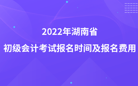 2022年湖南省初級(jí)會(huì)計(jì)考試報(bào)名時(shí)間及報(bào)名費(fèi)用