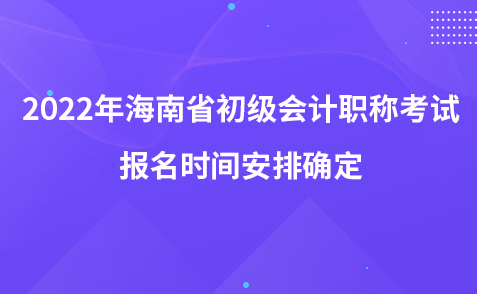 2022年海南省初級(jí)會(huì)計(jì)職稱考試報(bào)名時(shí)間安排確定