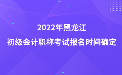 2022年黑龍江初級(jí)會(huì)計(jì)職稱考試報(bào)名時(shí)間確定