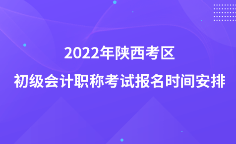 2022年陜西考區(qū)初級(jí)會(huì)計(jì)職稱考試報(bào)名時(shí)間安排