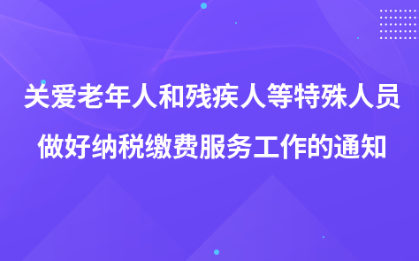 關(guān)于關(guān)心關(guān)愛老年人和殘疾人等特殊人員 做好納稅繳費服務(wù)工作的通知