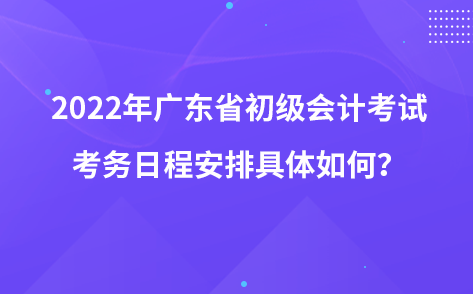 2022年廣東省初級(jí)會(huì)計(jì)考試考務(wù)日程安排具體如何？