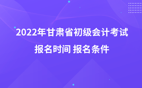 ?2022年甘肅省初級(jí)會(huì)計(jì)考試報(bào)名時(shí)間 報(bào)名條件