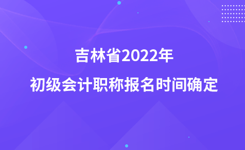 吉林省2022年初級(jí)會(huì)計(jì)職稱報(bào)名時(shí)間確定