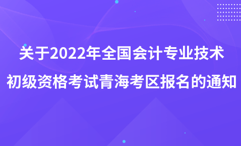 關(guān)于2022年度全國(guó)會(huì)計(jì)專業(yè)技術(shù)初級(jí)、高級(jí)資格考試青?？紖^(qū)報(bào)名的通知