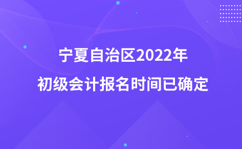 寧夏自治區(qū)2022年初級(jí)會(huì)計(jì)報(bào)名時(shí)間已確定