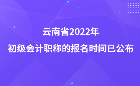 云南省2022年初級(jí)會(huì)計(jì)職稱的報(bào)名時(shí)間已公布