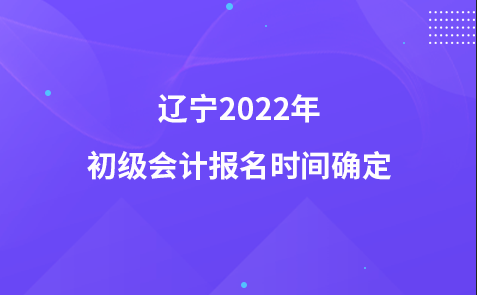 遼寧2022年初級(jí)會(huì)計(jì)報(bào)名時(shí)間確定