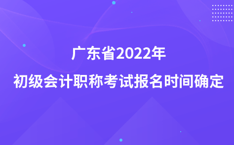 廣東省2022年初級(jí)會(huì)計(jì)職稱考試報(bào)名時(shí)間確定