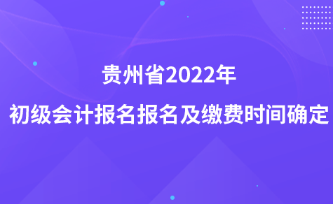 貴州省2022年初級(jí)會(huì)計(jì)報(bào)名報(bào)名及繳費(fèi)時(shí)間確定