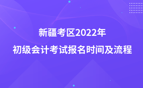 新疆考區(qū)2022年初級(jí)會(huì)計(jì)考試報(bào)名時(shí)間及流程