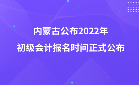 內(nèi)蒙古公布2022年初級(jí)會(huì)計(jì)報(bào)名時(shí)間正式公布