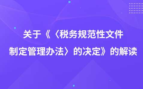 關(guān)于《〈稅務(wù)規(guī)范性文件制定管理辦法〉的決定》的解讀