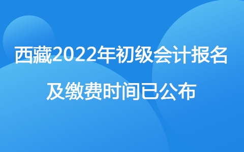 西藏自治區(qū)2022年初級(jí)會(huì)計(jì)報(bào)名及繳費(fèi)時(shí)間已公布