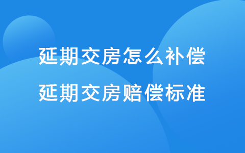 延期交房怎么補(bǔ)償 延期交房賠償標(biāo)準(zhǔn)