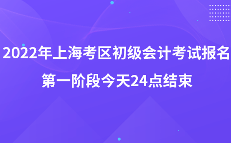 2022年上?？紖^(qū)初級會計(jì)考試報名第一階段今天24點(diǎn)結(jié)束