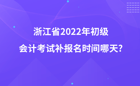 浙江省2022年初級會計(jì)考試補(bǔ)報名時間哪天?