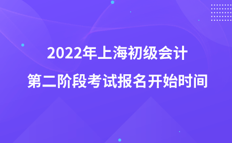 2022年上海初級會計(jì)第二階段考試報名開始時間