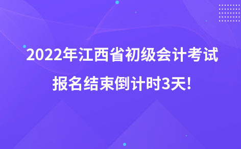 2022年江西省初級會計(jì)考試報名結(jié)束倒計(jì)時3天!