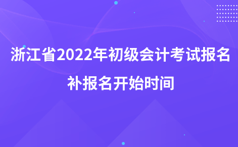 浙江省2022年初級會計(jì)考試報名補(bǔ)報名開始時間