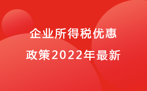 企業(yè)所得稅優(yōu)惠政策2022年最新