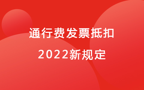 通行費(fèi)發(fā)票抵扣2022新規(guī)定