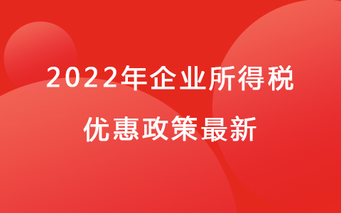 2022年企業(yè)所得稅優(yōu)惠政策最新