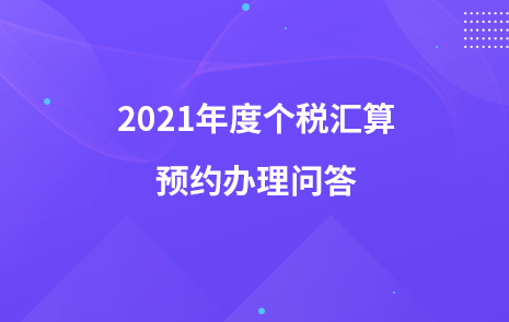 2021年度個稅匯算預(yù)約辦理問答