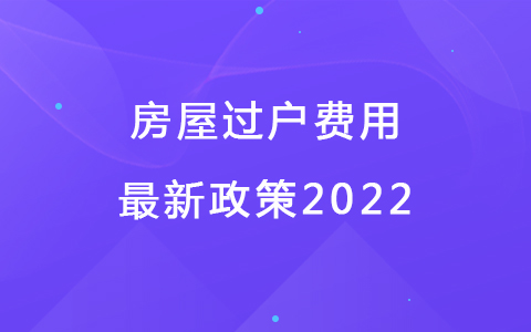 房屋過戶費用最新政策2022