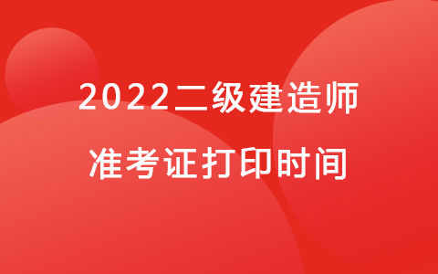 2022二級(jí)建造師準(zhǔn)考證打印時(shí)間