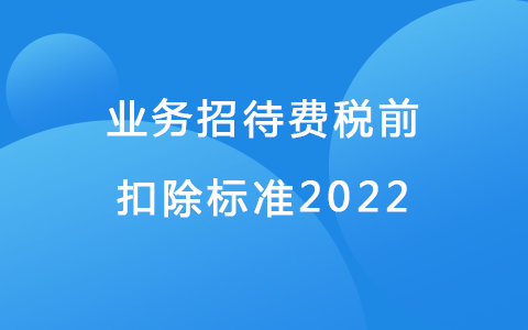 業(yè)務(wù)招待費稅前扣除標(biāo)準(zhǔn)2022