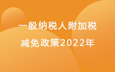 一般納稅人附加稅減免政策2022年