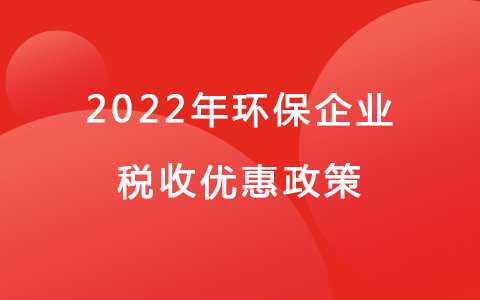 2022年環(huán)保企業(yè)稅收優(yōu)惠政策