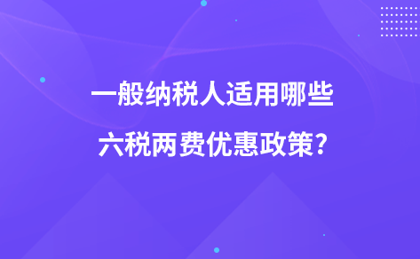 一般納稅人適用哪些六稅兩費(fèi)優(yōu)惠政策?