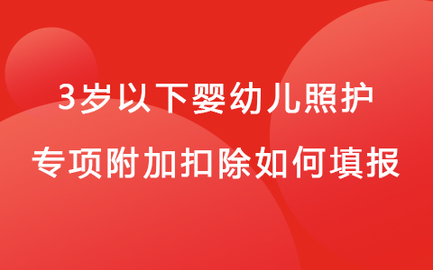 3歲以下嬰幼兒照護(hù)專項附加扣除如何填報