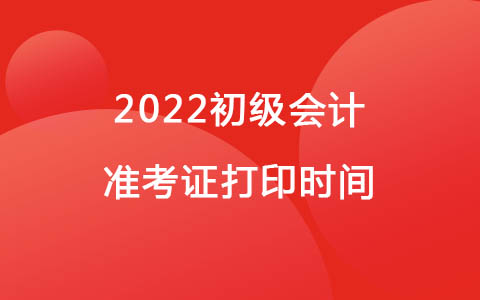 2022初級會計考試時間出來了，準(zhǔn)考證哪天打??？