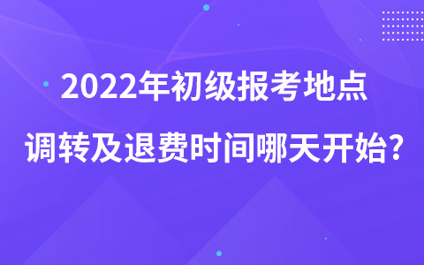 2022年初級報考地點(diǎn)調(diào)轉(zhuǎn)及退費(fèi)時間哪天開始?